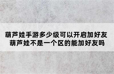 葫芦娃手游多少级可以开启加好友 葫芦娃不是一个区的能加好友吗